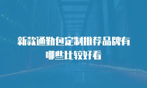新款通勤包定制推荐品牌有哪些比较好看