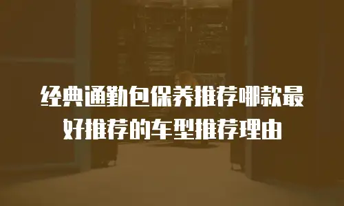 经典通勤包保养推荐哪款最好推荐的车型推荐理由