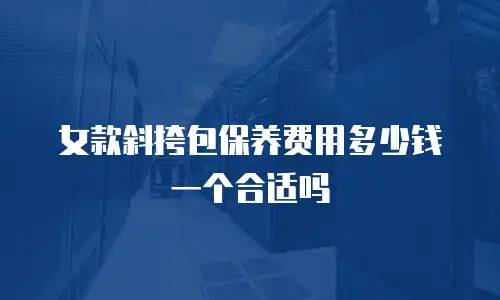 女款斜挎包保养费用多少钱一个合适吗