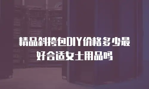 精品斜挎包DIY价格多少最好合适女士用品吗