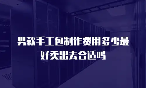 男款手工包制作费用多少最好卖出去合适吗