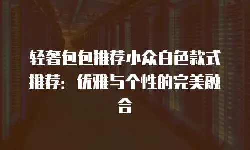 轻奢包包推荐小众白色款式推荐：优雅与个性的完美融合