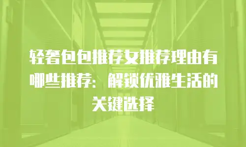 轻奢包包推荐女推荐理由有哪些推荐：解锁优雅生活的关键选择