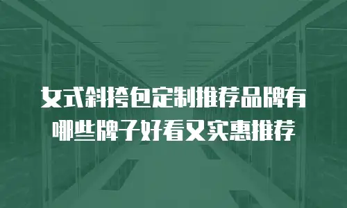 女式斜挎包定制推荐品牌有哪些牌子好看又实惠推荐