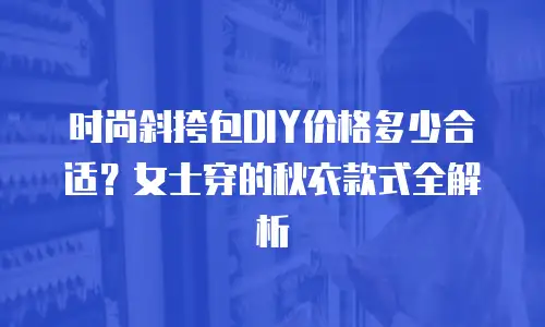 时尚斜挎包DIY价格多少合适？女士穿的秋衣款式全解析