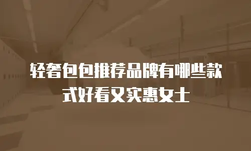 轻奢包包推荐品牌有哪些款式好看又实惠女士