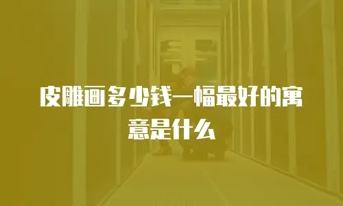 皮雕画多少钱一幅最好的寓意是什么
