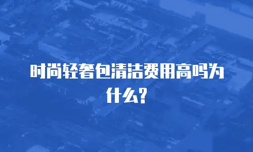 时尚轻奢包清洁费用高吗为什么?