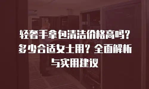 轻奢手拿包清洁价格高吗？多少合适女士用？全面解析与实用建议