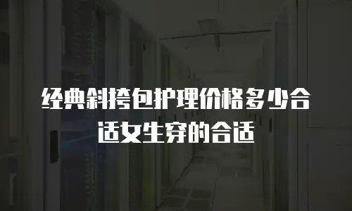经典斜挎包护理价格多少合适女生穿的合适