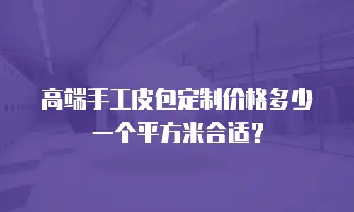 高端手工皮包定制价格多少一个平方米合适？