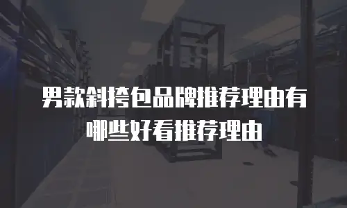 男款斜挎包品牌推荐理由有哪些好看推荐理由