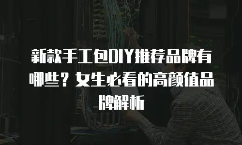 新款手工包DIY推荐品牌有哪些？女生必看的高颜值品牌解析
