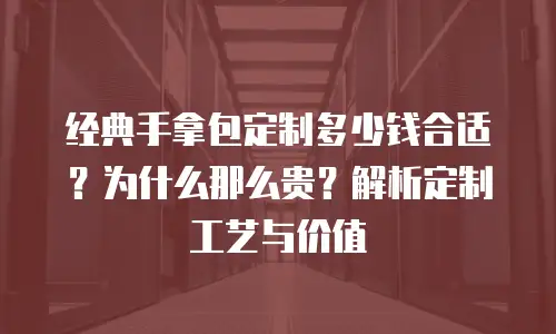 经典手拿包定制多少钱合适？为什么那么贵？解析定制工艺与价值