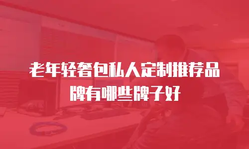 老年轻奢包私人定制推荐品牌有哪些牌子好