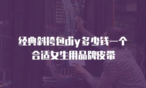 经典斜挎包diy多少钱一个合适女生用品牌皮带