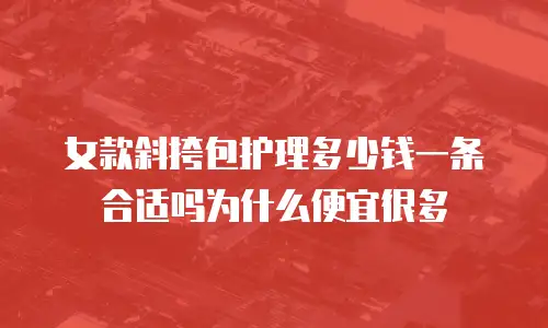 女款斜挎包护理多少钱一条合适吗为什么便宜很多