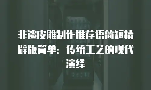 非遗皮雕制作推荐语简短精辟版简单：传统工艺的现代演绎