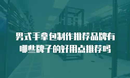男式手拿包制作推荐品牌有哪些牌子的好用点推荐吗