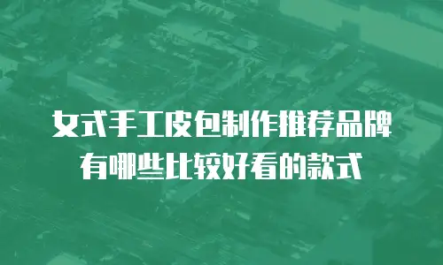 女式手工皮包制作推荐品牌有哪些比较好看的款式
