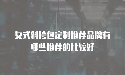 女式斜挎包定制推荐品牌有哪些推荐的比较好