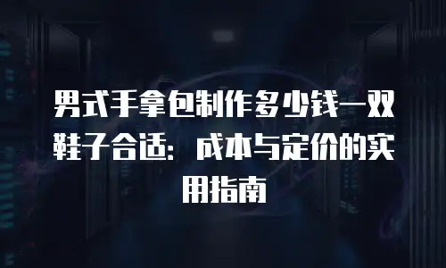 男式手拿包制作多少钱一双鞋子合适：成本与定价的实用指南