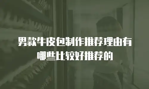 男款牛皮包制作推荐理由有哪些比较好推荐的