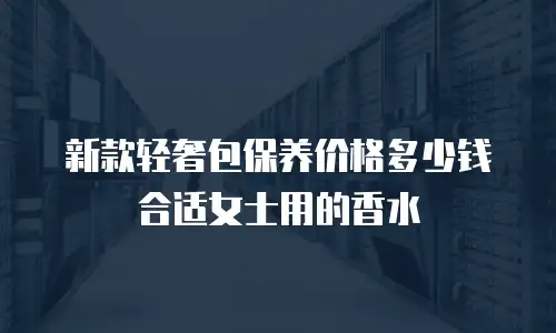新款轻奢包保养价格多少钱合适女士用的香水