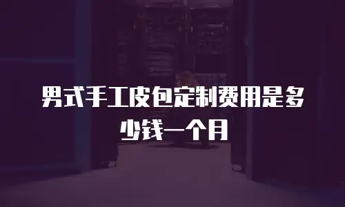 男式手工皮包定制费用是多少钱一个月
