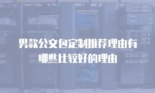 男款公文包定制推荐理由有哪些比较好的理由