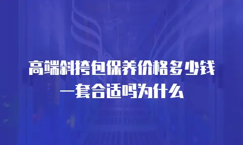 高端斜挎包保养价格多少钱一套合适吗为什么