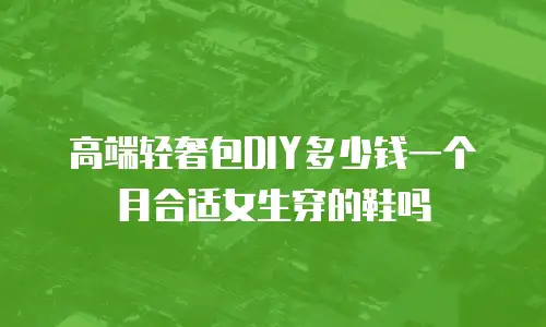 高端轻奢包DIY多少钱一个月合适女生穿的鞋吗