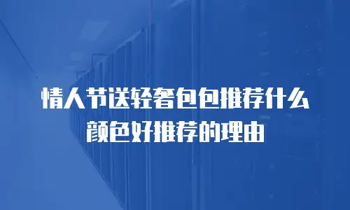情人节送轻奢包包推荐什么颜色好推荐的理由