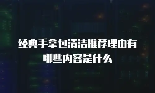 经典手拿包清洁推荐理由有哪些内容是什么