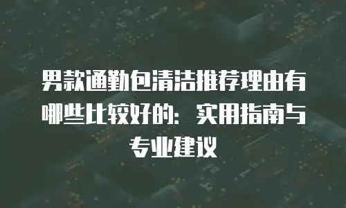 男款通勤包清洁推荐理由有哪些比较好的：实用指南与专业建议