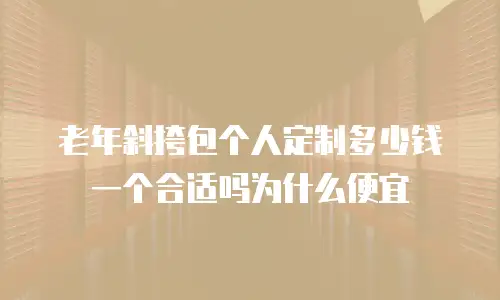 老年斜挎包个人定制多少钱一个合适吗为什么便宜