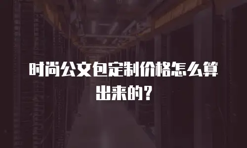 时尚公文包定制价格怎么算出来的？