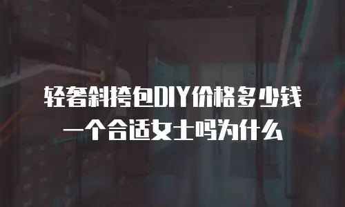 轻奢斜挎包DIY价格多少钱一个合适女士吗为什么