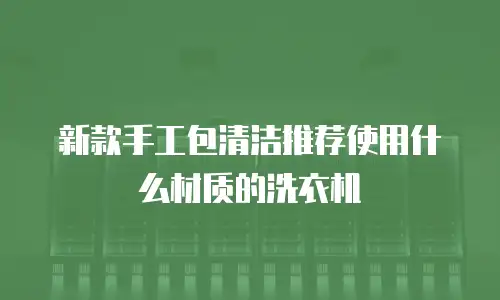 新款手工包清洁推荐使用什么材质的洗衣机