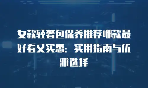 女款轻奢包保养推荐哪款最好看又实惠：实用指南与优雅选择