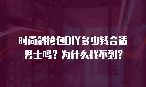 时尚斜挎包DIY多少钱合适男士吗？为什么找不到？