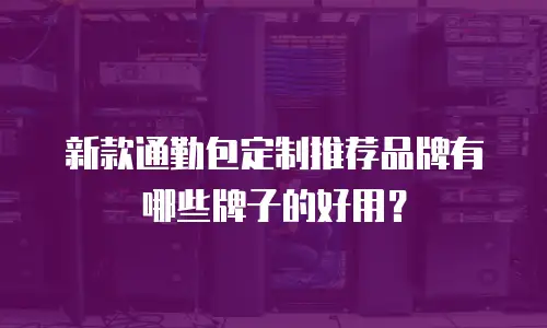 新款通勤包定制推荐品牌有哪些牌子的好用？