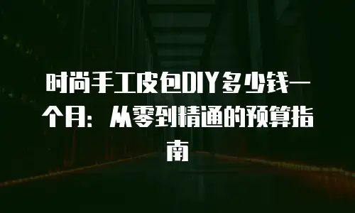 时尚手工皮包DIY多少钱一个月：从零到精通的预算指南