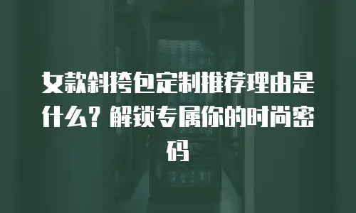 女款斜挎包定制推荐理由是什么？解锁专属你的时尚密码