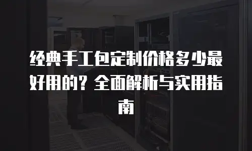 经典手工包定制价格多少最好用的？全面解析与实用指南
