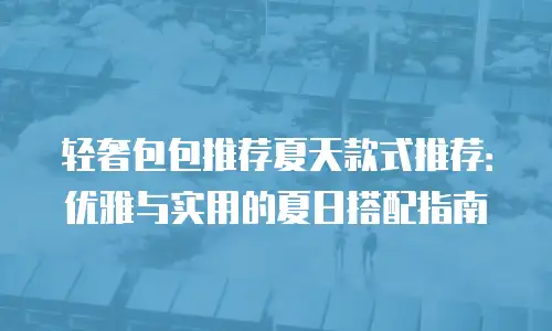 轻奢包包推荐夏天款式推荐：优雅与实用的夏日搭配指南