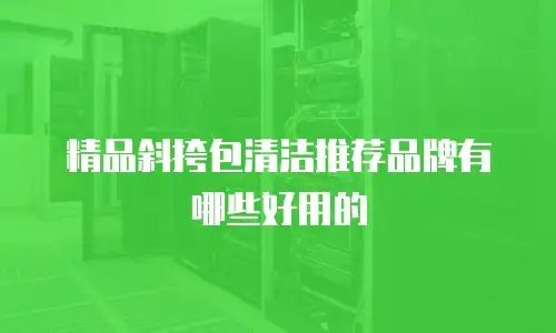 精品斜挎包清洁推荐品牌有哪些好用的