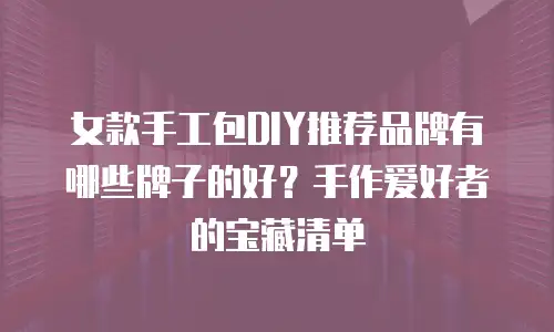 女款手工包DIY推荐品牌有哪些牌子的好？手作爱好者的宝藏清单