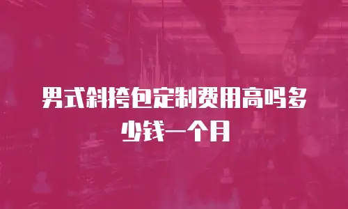 男式斜挎包定制费用高吗多少钱一个月