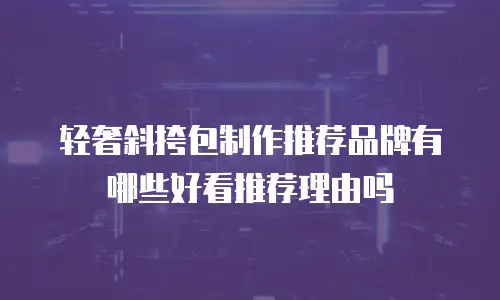 轻奢斜挎包制作推荐品牌有哪些好看推荐理由吗